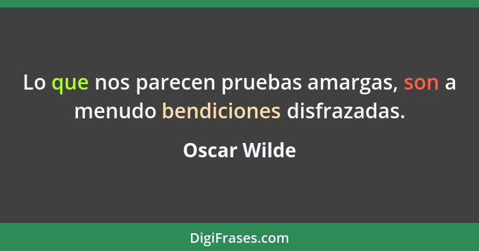 Lo que nos parecen pruebas amargas, son a menudo bendiciones disfrazadas.... - Oscar Wilde