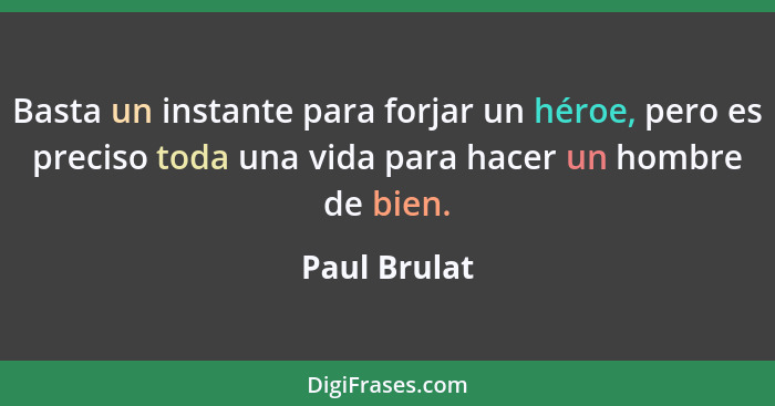 Basta un instante para forjar un héroe, pero es preciso toda una vida para hacer un hombre de bien.... - Paul Brulat