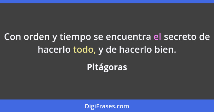 Con orden y tiempo se encuentra el secreto de hacerlo todo, y de hacerlo bien.... - Pitágoras