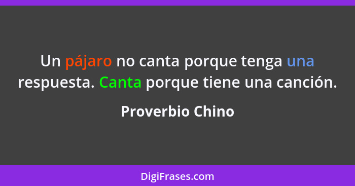 Un pájaro no canta porque tenga una respuesta. Canta porque tiene una canción.... - Proverbio Chino