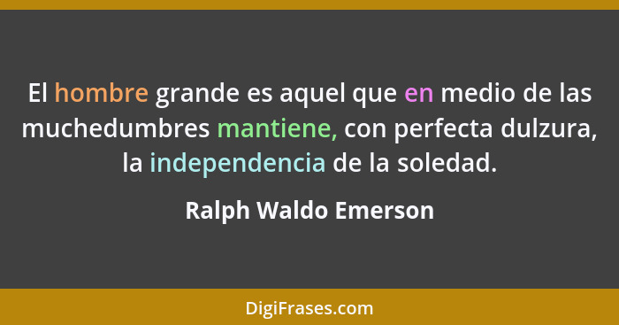 El hombre grande es aquel que en medio de las muchedumbres mantiene, con perfecta dulzura, la independencia de la soledad.... - Ralph Waldo Emerson