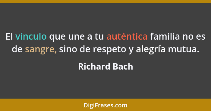 El vínculo que une a tu auténtica familia no es de sangre, sino de respeto y alegría mutua.... - Richard Bach