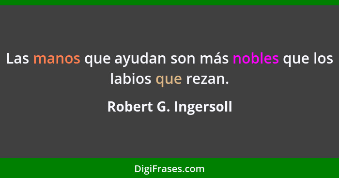 Las manos que ayudan son más nobles que los labios que rezan.... - Robert G. Ingersoll