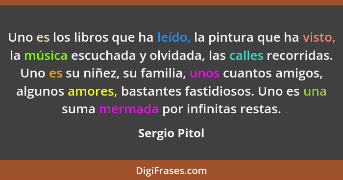 Uno es los libros que ha leído, la pintura que ha visto, la música escuchada y olvidada, las calles recorridas. Uno es su niñez, su fam... - Sergio Pitol