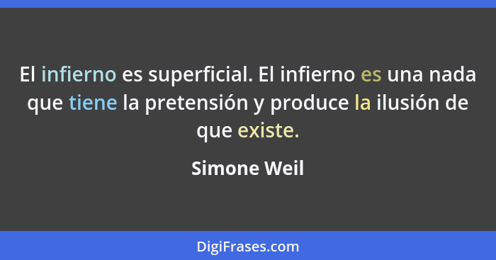 El infierno es superficial. El infierno es una nada que tiene la pretensión y produce la ilusión de que existe.... - Simone Weil