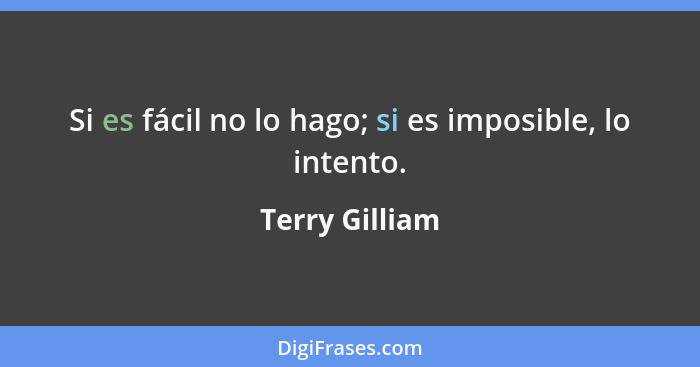Si es fácil no lo hago; si es imposible, lo intento.... - Terry Gilliam