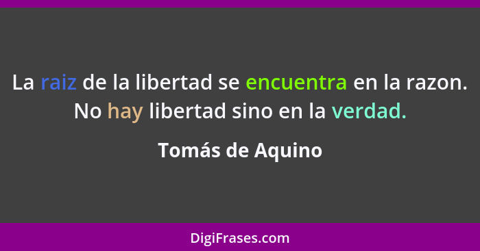 La raiz de la libertad se encuentra en la razon. No hay libertad sino en la verdad.... - Tomás de Aquino