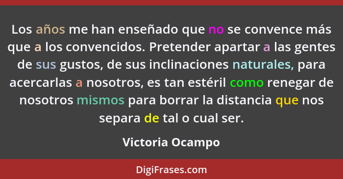 Los años me han enseñado que no se convence más que a los convencidos. Pretender apartar a las gentes de sus gustos, de sus inclinac... - Victoria Ocampo