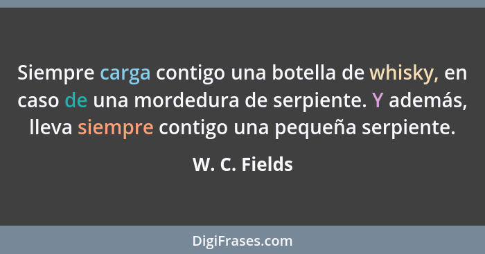 Siempre carga contigo una botella de whisky, en caso de una mordedura de serpiente. Y además, lleva siempre contigo una pequeña serpien... - W. C. Fields