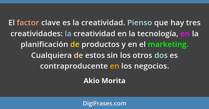 El factor clave es la creatividad. Pienso que hay tres creatividades: la creatividad en la tecnología, en la planificación de productos... - Akio Morita