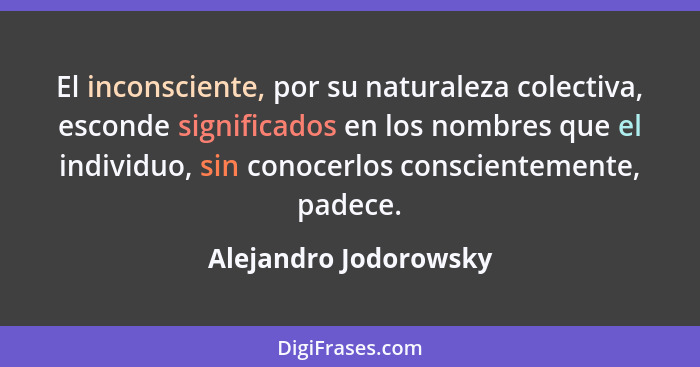 El inconsciente, por su naturaleza colectiva, esconde significados en los nombres que el individuo, sin conocerlos conscienteme... - Alejandro Jodorowsky