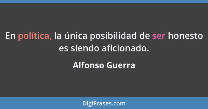 En política, la única posibilidad de ser honesto es siendo aficionado.... - Alfonso Guerra