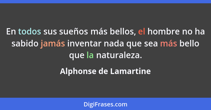 En todos sus sueños más bellos, el hombre no ha sabido jamás inventar nada que sea más bello que la naturaleza.... - Alphonse de Lamartine