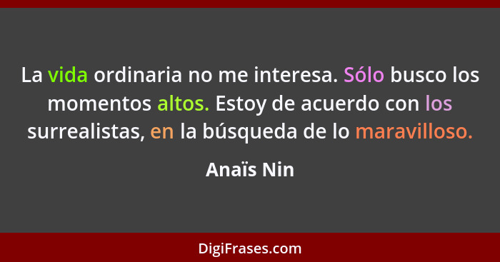 La vida ordinaria no me interesa. Sólo busco los momentos altos. Estoy de acuerdo con los surrealistas, en la búsqueda de lo maravilloso.... - Anaïs Nin