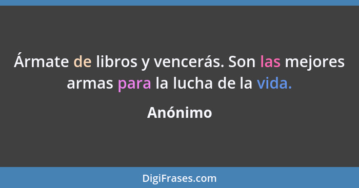 Ármate de libros y vencerás. Son las mejores armas para la lucha de la vida.... - Anónimo