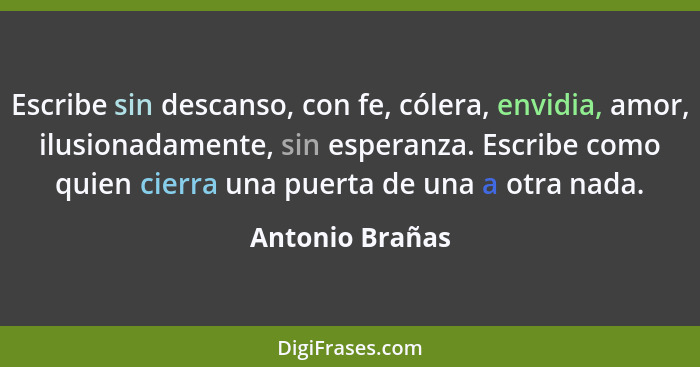 Escribe sin descanso, con fe, cólera, envidia, amor, ilusionadamente, sin esperanza. Escribe como quien cierra una puerta de una a ot... - Antonio Brañas