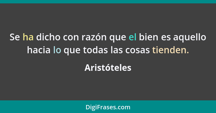 Se ha dicho con razón que el bien es aquello hacia lo que todas las cosas tienden.... - Aristóteles