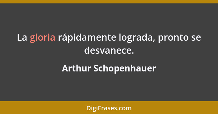 La gloria rápidamente lograda, pronto se desvanece.... - Arthur Schopenhauer