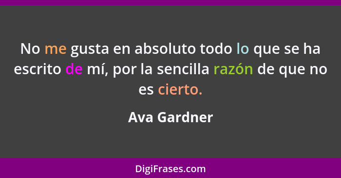 No me gusta en absoluto todo lo que se ha escrito de mí, por la sencilla razón de que no es cierto.... - Ava Gardner