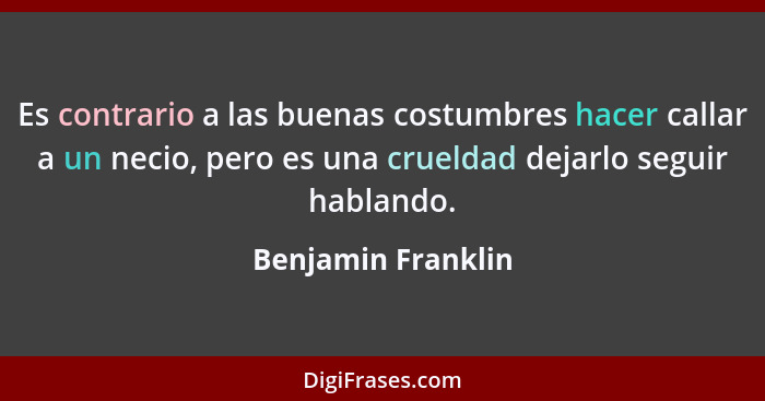 Es contrario a las buenas costumbres hacer callar a un necio, pero es una crueldad dejarlo seguir hablando.... - Benjamin Franklin