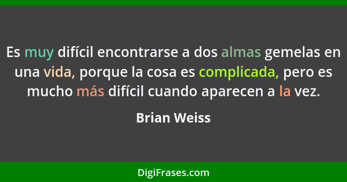 Es muy difícil encontrarse a dos almas gemelas en una vida, porque la cosa es complicada, pero es mucho más difícil cuando aparecen a la... - Brian Weiss