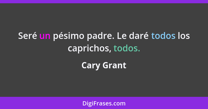 Seré un pésimo padre. Le daré todos los caprichos, todos.... - Cary Grant