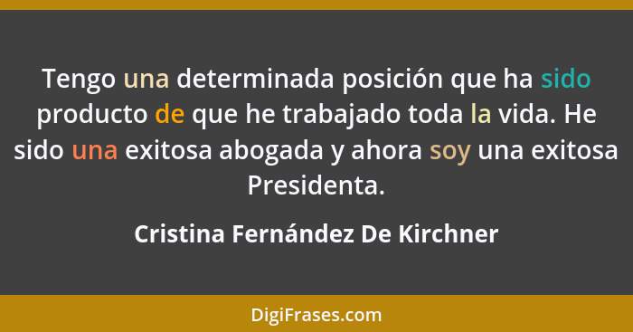 Tengo una determinada posición que ha sido producto de que he trabajado toda la vida. He sido una exitosa abogada y a... - Cristina Fernández De Kirchner