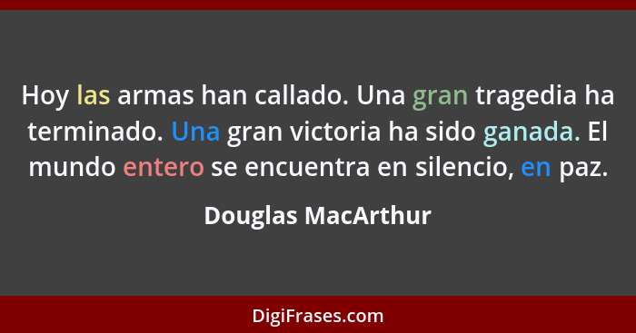 Hoy las armas han callado. Una gran tragedia ha terminado. Una gran victoria ha sido ganada. El mundo entero se encuentra en silen... - Douglas MacArthur