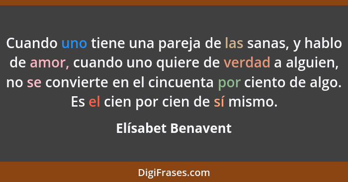 Cuando uno tiene una pareja de las sanas, y hablo de amor, cuando uno quiere de verdad a alguien, no se convierte en el cincuenta... - Elísabet Benavent