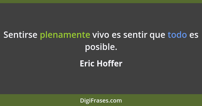 Sentirse plenamente vivo es sentir que todo es posible.... - Eric Hoffer