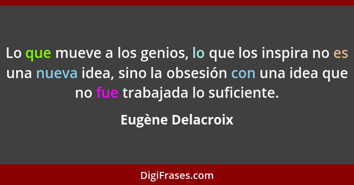 Lo que mueve a los genios, lo que los inspira no es una nueva idea, sino la obsesión con una idea que no fue trabajada lo suficient... - Eugène Delacroix
