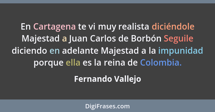 En Cartagena te vi muy realista diciéndole Majestad a Juan Carlos de Borbón Seguile diciendo en adelante Majestad a la impunidad po... - Fernando Vallejo