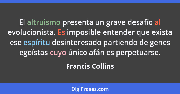 El altruismo presenta un grave desafío al evolucionista. Es imposible entender que exista ese espíritu desinteresado partiendo de ge... - Francis Collins