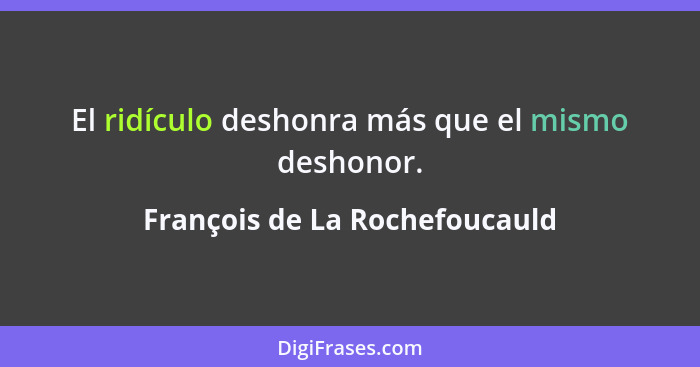 El ridículo deshonra más que el mismo deshonor.... - François de La Rochefoucauld