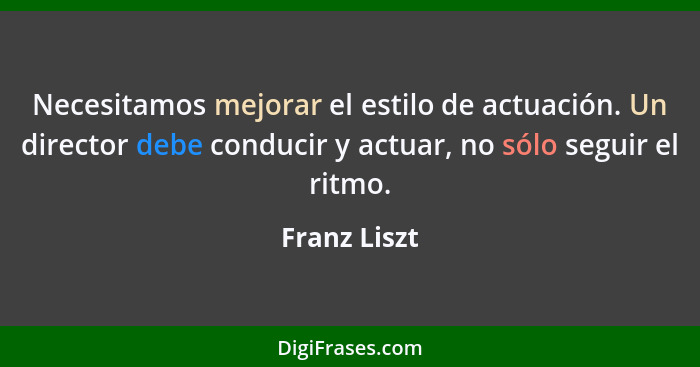 Necesitamos mejorar el estilo de actuación. Un director debe conducir y actuar, no sólo seguir el ritmo.... - Franz Liszt