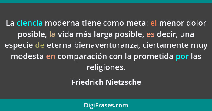 La ciencia moderna tiene como meta: el menor dolor posible, la vida más larga posible, es decir, una especie de eterna bienavent... - Friedrich Nietzsche