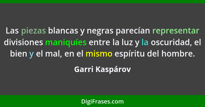 Las piezas blancas y negras parecían representar divisiones maniquíes entre la luz y la oscuridad, el bien y el mal, en el mismo espí... - Garri Kaspárov