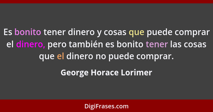 Es bonito tener dinero y cosas que puede comprar el dinero, pero también es bonito tener las cosas que el dinero no puede comp... - George Horace Lorimer