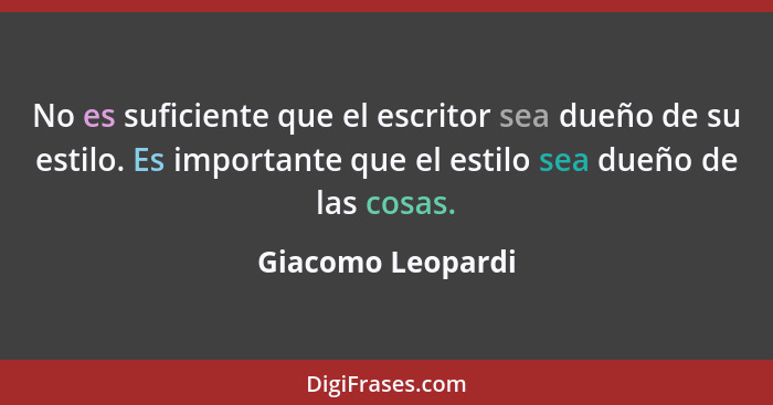 No es suficiente que el escritor sea dueño de su estilo. Es importante que el estilo sea dueño de las cosas.... - Giacomo Leopardi