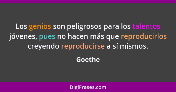 Los genios son peligrosos para los talentos jóvenes, pues no hacen más que reproducirlos creyendo reproducirse a sí mismos.... - Goethe