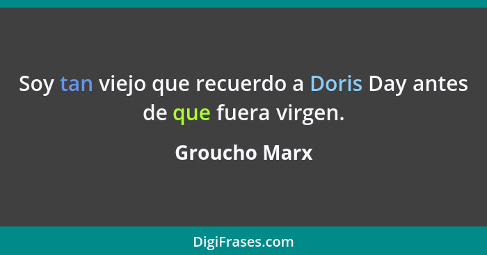 Soy tan viejo que recuerdo a Doris Day antes de que fuera virgen.... - Groucho Marx