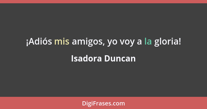 ¡Adiós mis amigos, yo voy a la gloria!... - Isadora Duncan