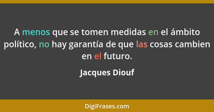 A menos que se tomen medidas en el ámbito político, no hay garantía de que las cosas cambien en el futuro.... - Jacques Diouf