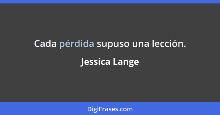 Cada pérdida supuso una lección.... - Jessica Lange