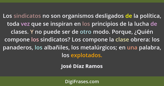 Los sindicatos no son organismos desligados de la política, toda vez que se inspiran en los principios de la lucha de clases. Y no p... - José Díaz Ramos
