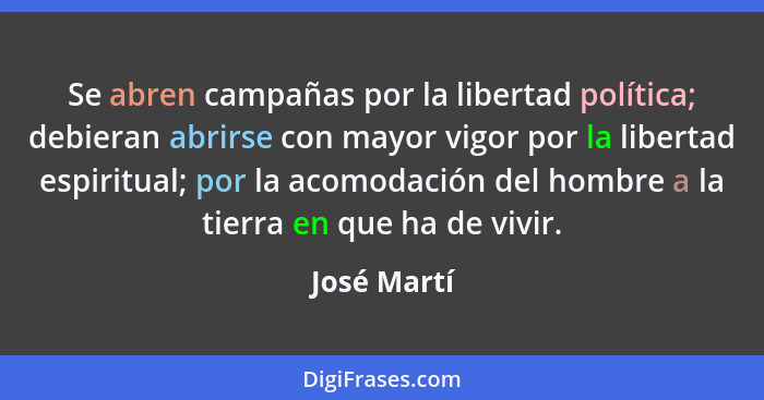 Se abren campañas por la libertad política; debieran abrirse con mayor vigor por la libertad espiritual; por la acomodación del hombre a... - José Martí