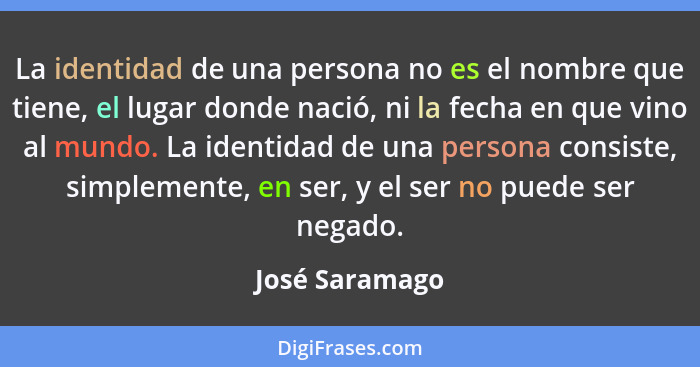 La identidad de una persona no es el nombre que tiene, el lugar donde nació, ni la fecha en que vino al mundo. La identidad de una per... - José Saramago