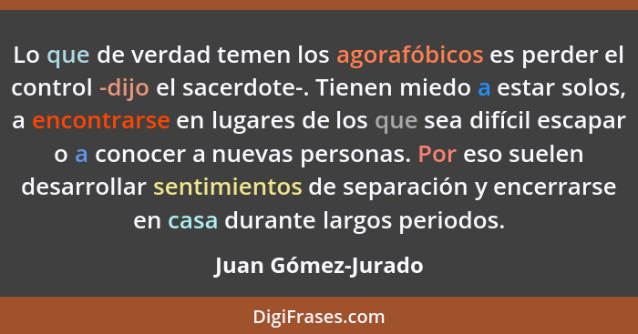 Lo que de verdad temen los agorafóbicos es perder el control -dijo el sacerdote-. Tienen miedo a estar solos, a encontrarse en lug... - Juan Gómez-Jurado