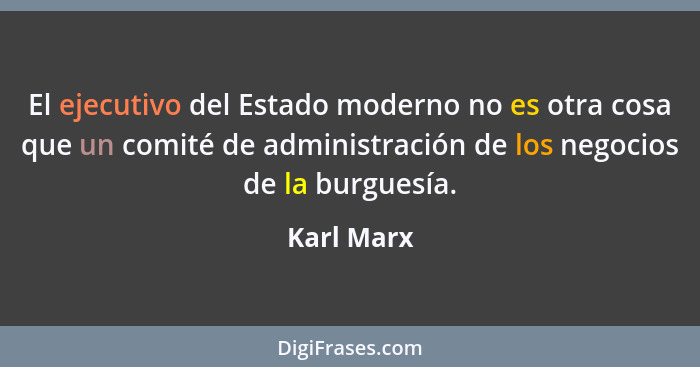 El ejecutivo del Estado moderno no es otra cosa que un comité de administración de los negocios de la burguesía.... - Karl Marx