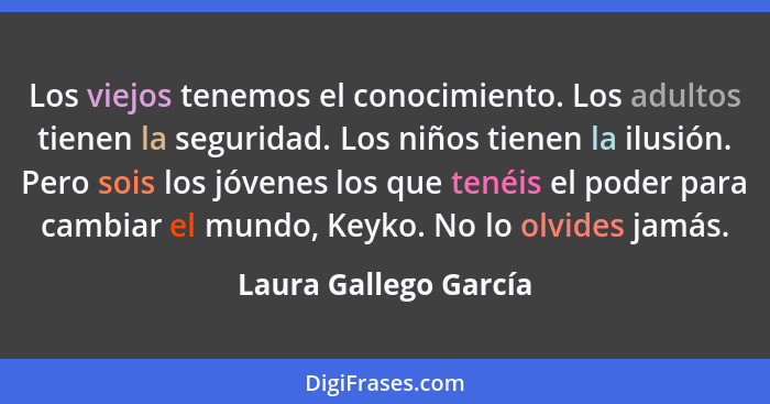 Los viejos tenemos el conocimiento. Los adultos tienen la seguridad. Los niños tienen la ilusión. Pero sois los jóvenes los que... - Laura Gallego García